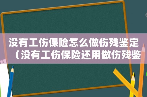 沒有工傷保險怎么做傷殘鑒定（沒有工傷保險還用做傷殘鑒定么）