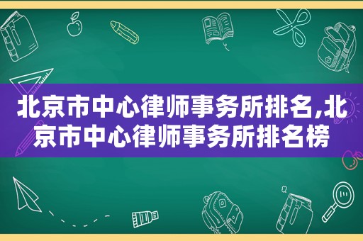 北京市中心律師事務(wù)所排名,北京市中心律師事務(wù)所排名榜