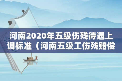 河南2020年五級傷殘待遇上調標準（河南五級工傷殘賠償標準2015）