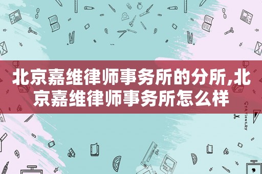 北京嘉維律師事務所的分所,北京嘉維律師事務所怎么樣