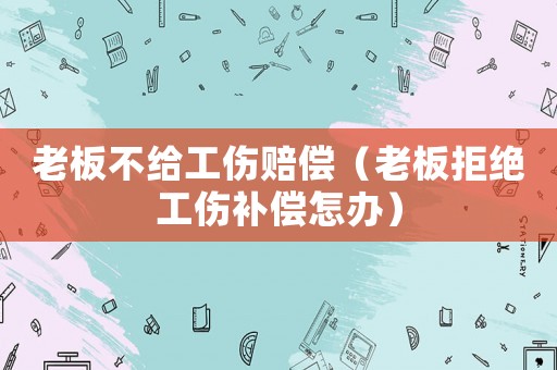 老板不給工傷賠償（老板拒絕工傷補償怎辦）