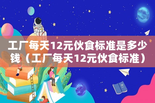 工廠每天12元伙食標(biāo)準(zhǔn)是多少錢（工廠每天12元伙食標(biāo)準(zhǔn)）