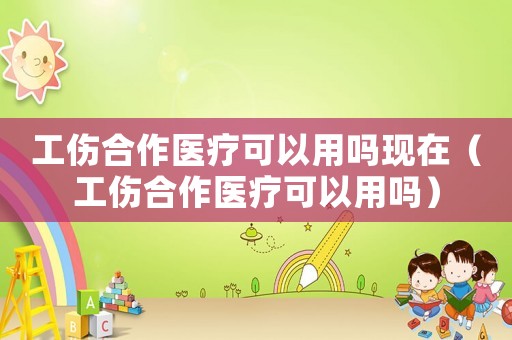 工傷合作醫(yī)療可以用嗎現(xiàn)在（工傷合作醫(yī)療可以用嗎）