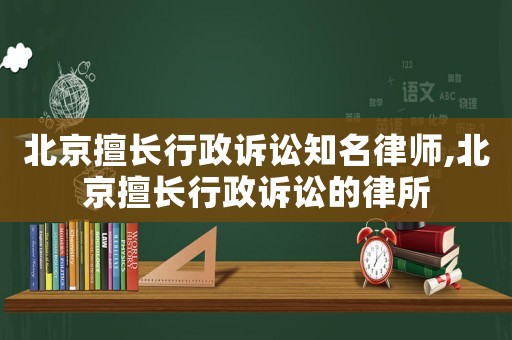 北京擅長行政訴訟知名律師,北京擅長行政訴訟的律所
