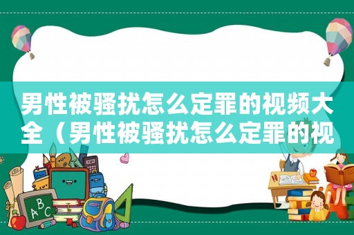 男性被騷擾怎么定罪的視頻大全（男性被騷擾怎么定罪的視頻）