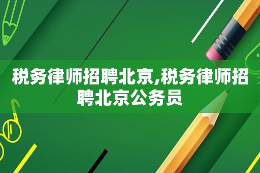 稅務律師招聘北京,稅務律師招聘北京公務員