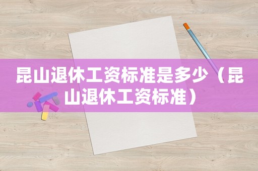 昆山退休工資標(biāo)準(zhǔn)是多少（昆山退休工資標(biāo)準(zhǔn)）
