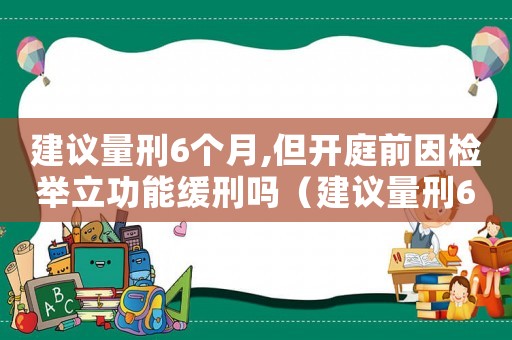 建議量刑6個月,但開庭前因檢舉立功能緩刑嗎（建議量刑6個月）