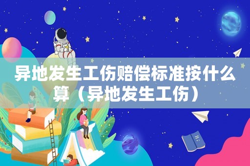 異地發生工傷賠償標準按什么算（異地發生工傷）