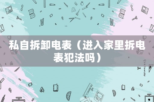 私自拆卸電表（進入家里拆電表犯法嗎）