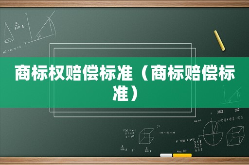 商標(biāo)權(quán)賠償標(biāo)準(zhǔn)（商標(biāo)賠償標(biāo)準(zhǔn)）