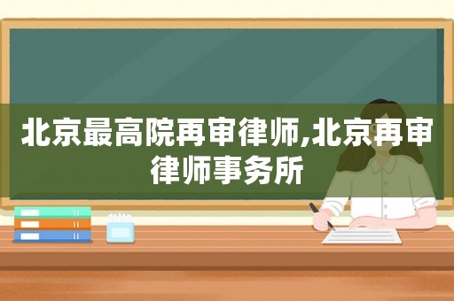 北京最高院再審律師,北京再審律師事務所