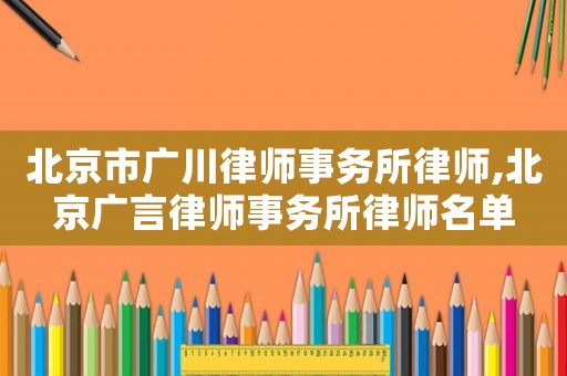 北京市廣川律師事務所律師,北京廣言律師事務所律師名單