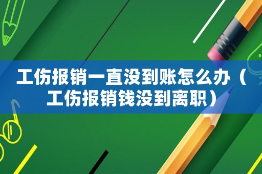 工傷報銷一直沒到賬怎么辦（工傷報銷錢沒到離職）