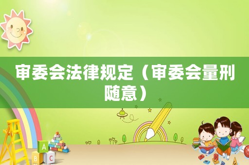 審委會(huì)法律規(guī)定（審委會(huì)量刑隨意）