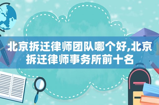 北京拆遷律師團隊哪個好,北京拆遷律師事務所前十名