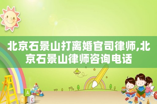 北京石景山打離婚官司律師,北京石景山律師咨詢電話