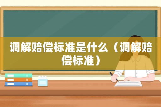 調(diào)解賠償標(biāo)準(zhǔn)是什么（調(diào)解賠償標(biāo)準(zhǔn)）