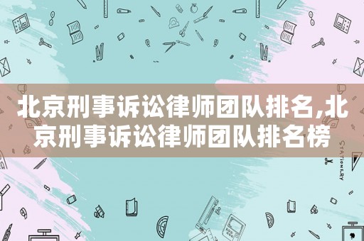 北京刑事訴訟律師團隊排名,北京刑事訴訟律師團隊排名榜