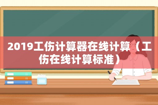 2019工傷計(jì)算器在線計(jì)算（工傷在線計(jì)算標(biāo)準(zhǔn)）