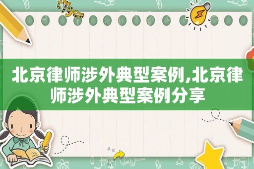 北京律師涉外典型案例,北京律師涉外典型案例分享