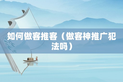 如何做客推客（做客神推廣犯法嗎）