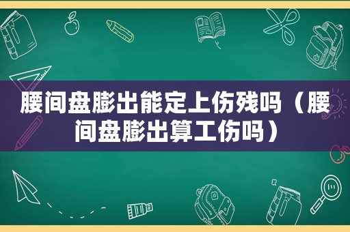 腰間盤膨出能定上傷殘嗎（腰間盤膨出算工傷嗎）
