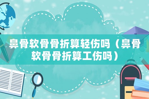 鼻骨軟骨骨折算輕傷嗎（鼻骨軟骨骨折算工傷嗎）