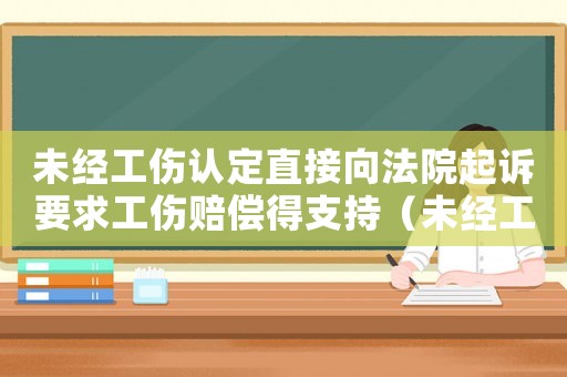 未經工傷認定直接向法院起訴要求工傷賠償得支持（未經工傷認定起訴）