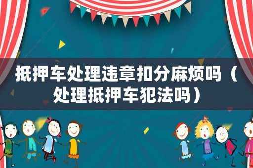 抵押車處理違章扣分麻煩嗎（處理抵押車犯法嗎）