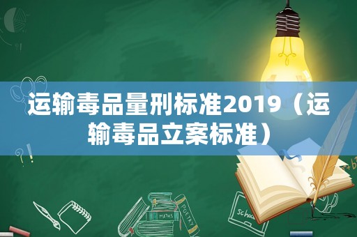 運輸毒品量刑標(biāo)準(zhǔn)2019（運輸毒品立案標(biāo)準(zhǔn)）
