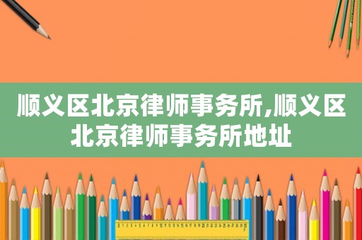 順義區(qū)北京律師事務(wù)所,順義區(qū)北京律師事務(wù)所地址
