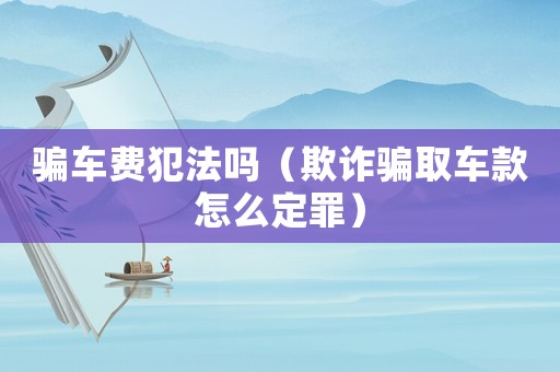 騙車費犯法嗎（欺詐騙取車款怎么定罪）