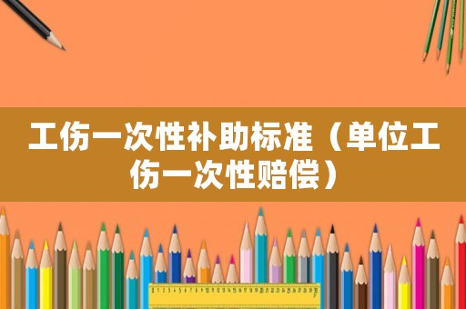 工傷一次性補(bǔ)助標(biāo)準(zhǔn)（單位工傷一次性賠償）
