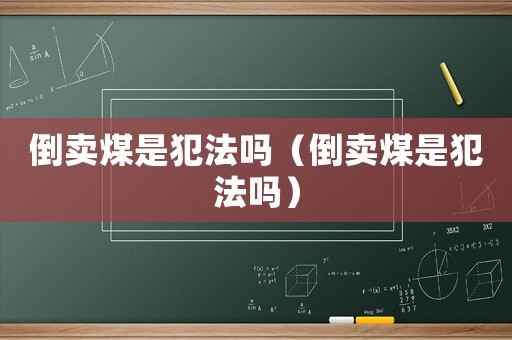 倒賣煤是犯法嗎（倒賣煤是犯法嗎）