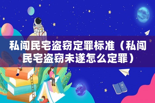 私闖民宅盜竊定罪標準（私闖民宅盜竊未遂怎么定罪）