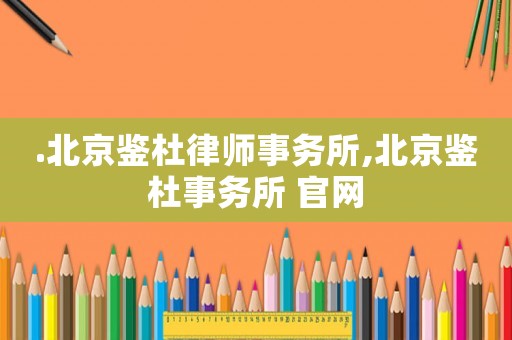.北京鑒杜律師事務所,北京鑒杜事務所 官網