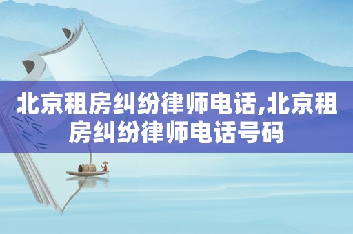 北京租房糾紛律師電話(huà),北京租房糾紛律師電話(huà)號(hào)碼