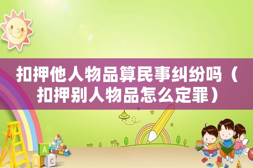 扣押他人物品算民事糾紛嗎（扣押別人物品怎么定罪）