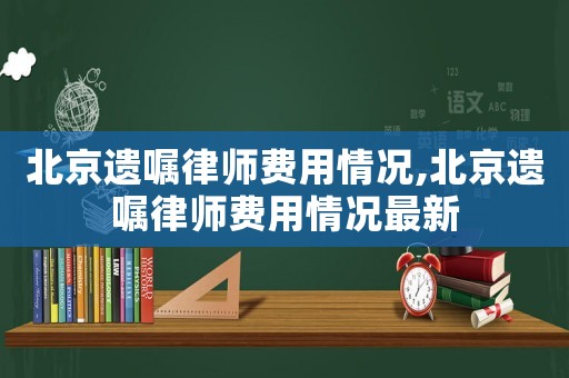 北京遺囑律師費用情況,北京遺囑律師費用情況最新