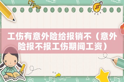 工傷有意外險(xiǎn)給報(bào)銷不（意外險(xiǎn)報(bào)不報(bào)工傷期間工資）