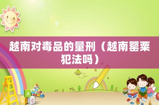 越南對毒品的量刑（越南罌粟犯法嗎）