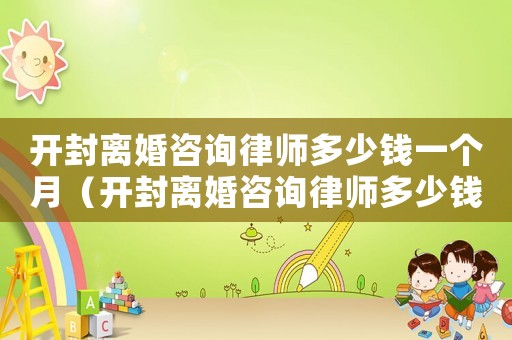 開封離婚咨詢律師多少錢一個月（開封離婚咨詢律師多少錢）