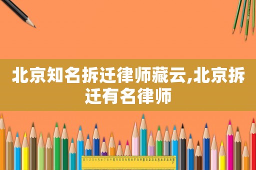北京知名拆遷律師藏云,北京拆遷有名律師