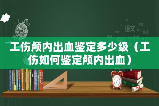 工傷顱內出血鑒定多少級（工傷如何鑒定顱內出血）