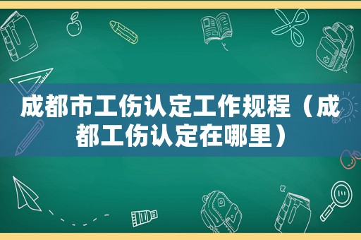 成都市工傷認定工作規程（成都工傷認定在哪里）