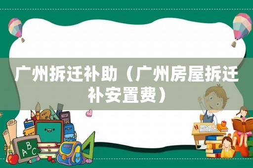 廣州拆遷補助（廣州房屋拆遷補安置費）