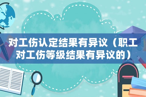 對工傷認定結果有異議（職工對工傷等級結果有異議的）