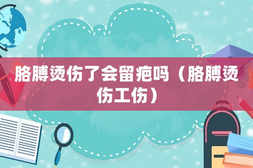 胳膊燙傷了會留疤嗎（胳膊燙傷工傷）