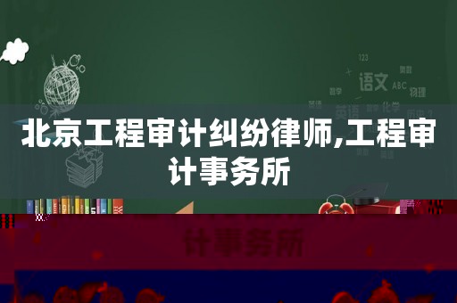 北京工程審計糾紛律師,工程審計事務所